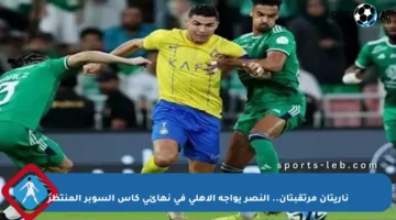 ناريتان مرتقبتان.. النصر يواجه الأهلي في نهائي كأس السوبر المنتظر